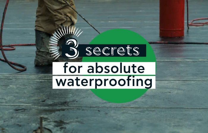 3 Secrets for absolute waterproofing
